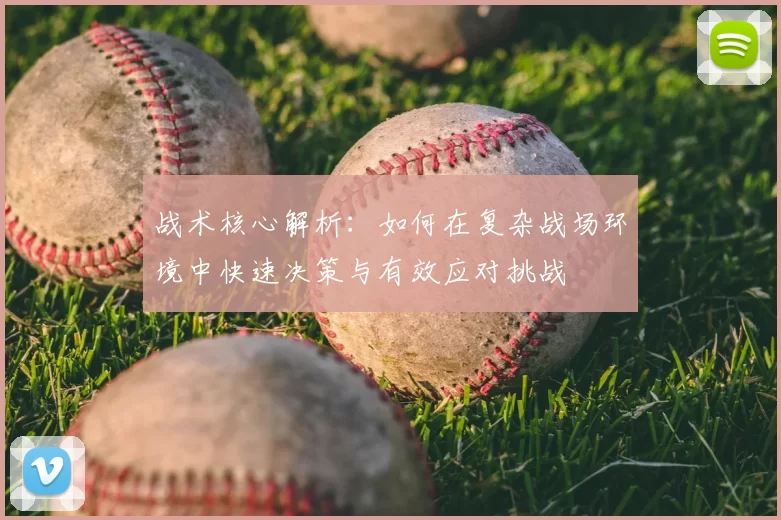 战术核心解析：如何在复杂战场环境中快速决策与有效应对挑战