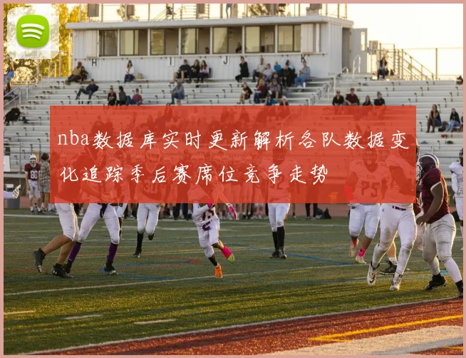 nba数据库实时更新解析各队数据变化追踪季后赛席位竞争走势