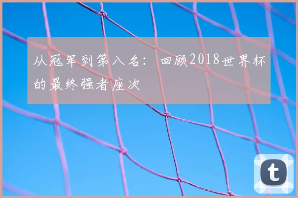 从冠军到第八名:回顾2018世界杯的最终强者座次