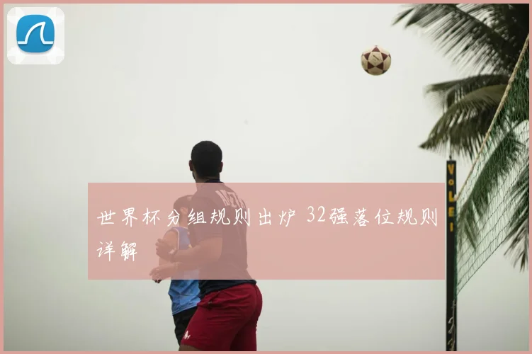 世界杯分组规则出炉 32强落位规则详解