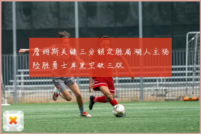 詹姆斯关键三分锁定胜局湖人主场险胜勇士库里空砍三双