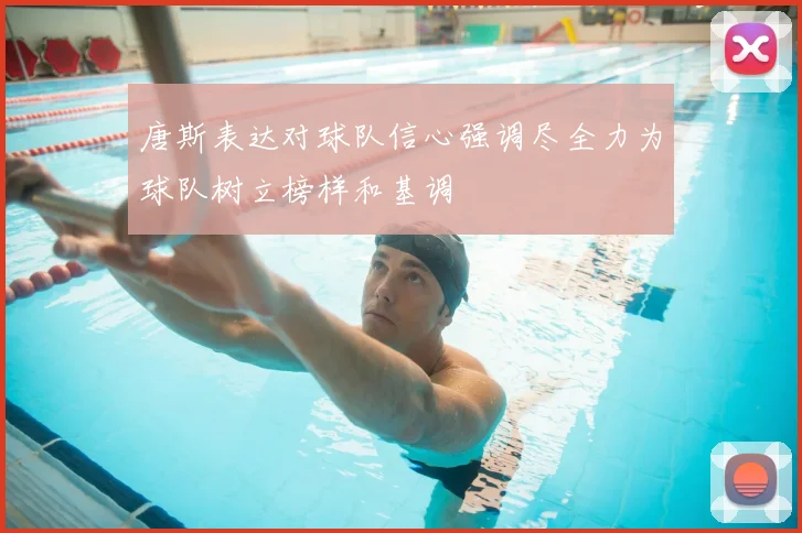 唐斯表达对球队信心强调尽全力为球队树立榜样和基调