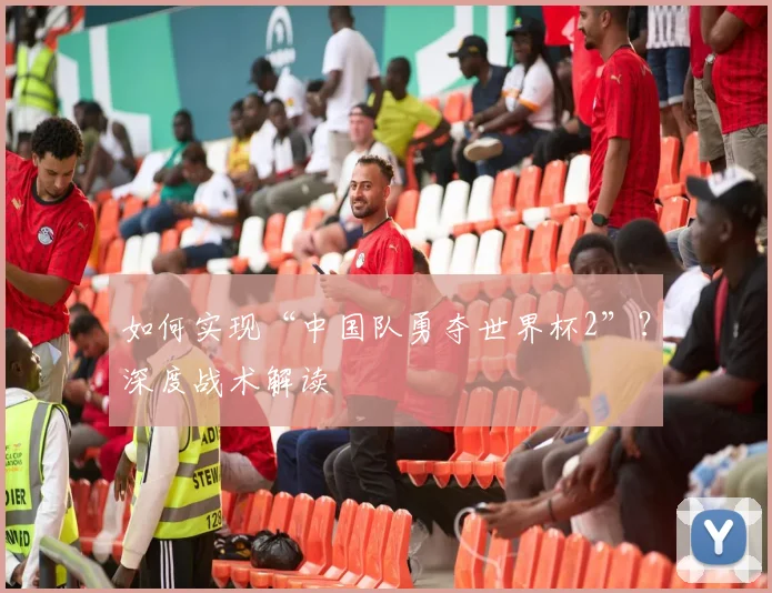 如何实现“中国队勇夺世界杯2”？深度战术解读