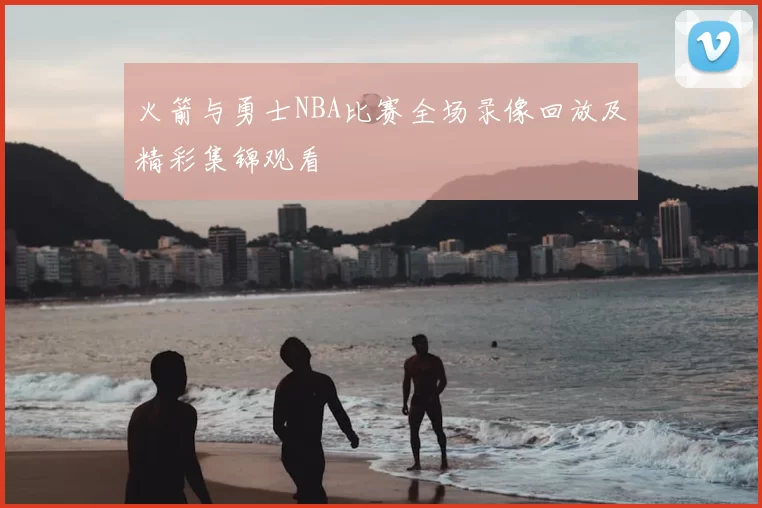 火箭与勇士NBA比赛全场录像回放及精彩集锦观看