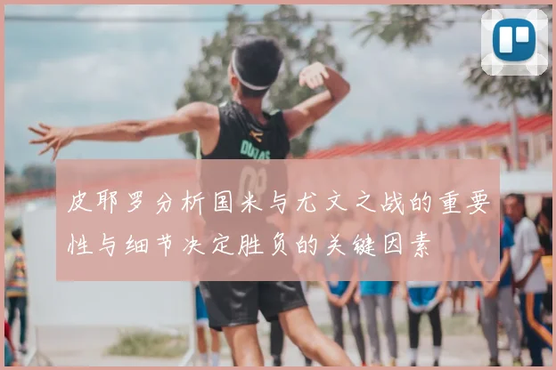 皮耶罗分析国米与尤文之战的重要性与细节决定胜负的关键因素