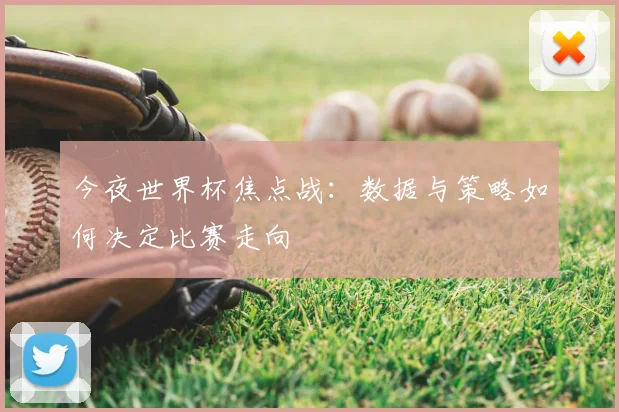 今夜世界杯焦点战：数据与策略如何决定比赛走向