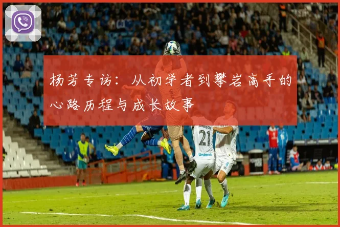杨芳专访：从初学者到攀岩高手的心路历程与成长故事