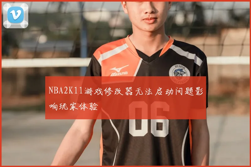NBA2K11游戏修改器无法启动问题影响玩家体验