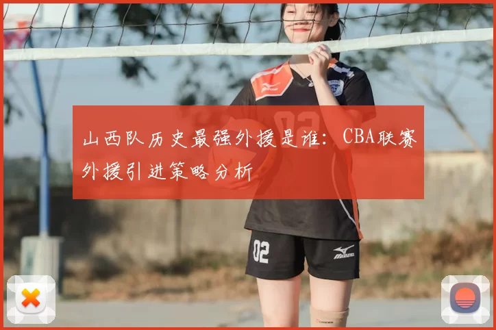 山西队历史最强外援是谁：CBA联赛外援引进策略分析