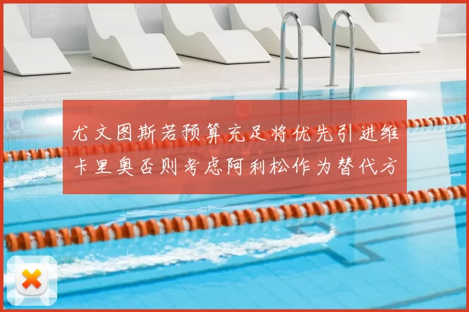 尤文图斯若预算充足将优先引进维卡里奥否则考虑阿利松作为替代方案