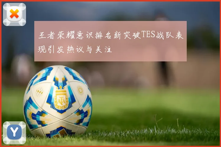 王者荣耀意识排名新突破TES战队表现引发热议与关注