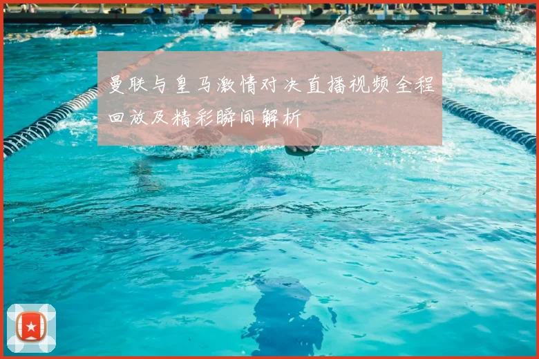 曼联与皇马激情对决直播视频全程回放及精彩瞬间解析