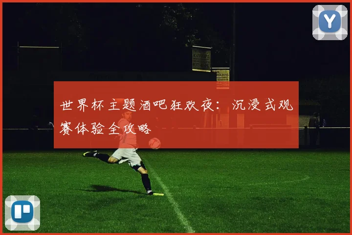 世界杯主题酒吧狂欢夜：沉浸式观赛体验全攻略