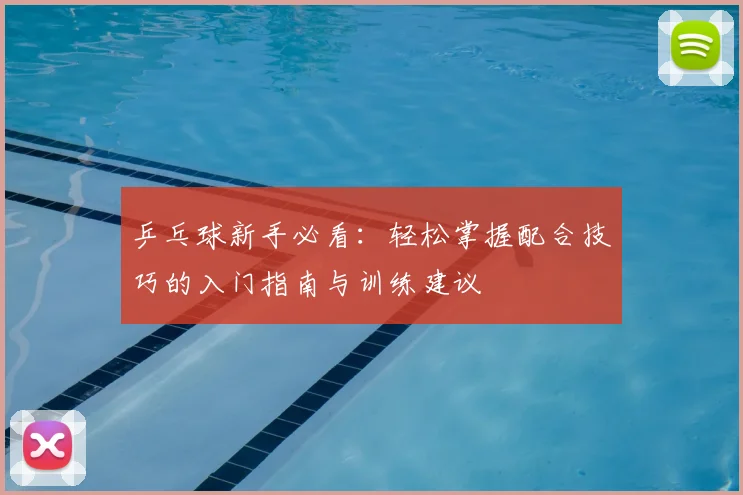 乒乓球新手必看：轻松掌握配合技巧的入门指南与训练建议