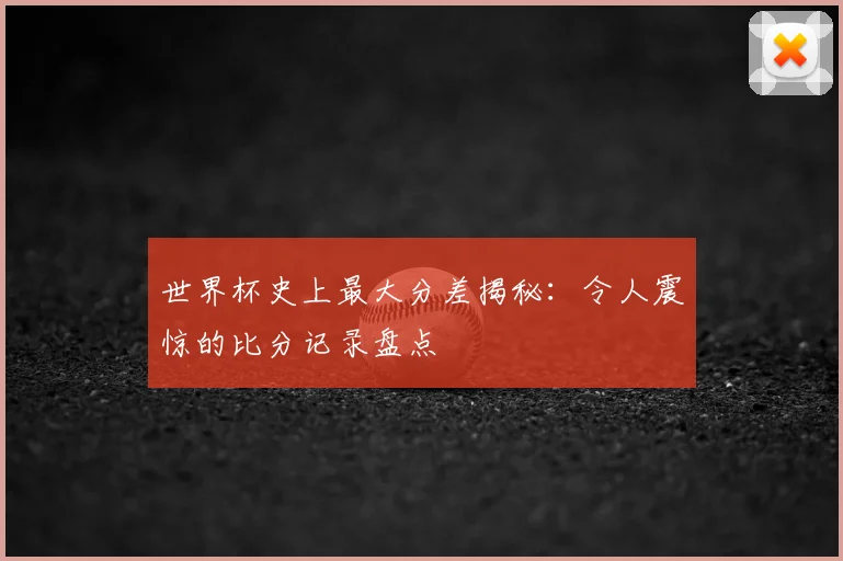 世界杯史上最大分差揭秘：令人震惊的比分记录盘点
