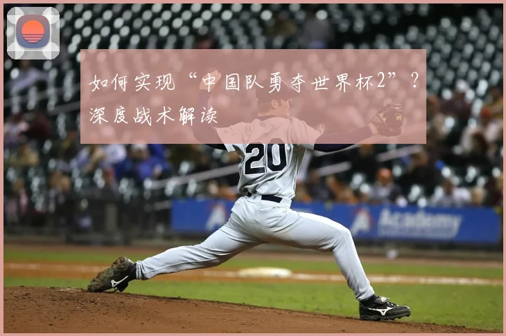 如何实现“中国队勇夺世界杯2”？深度战术解读