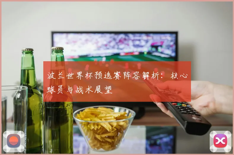 波兰世界杯预选赛阵容解析：核心球员与战术展望