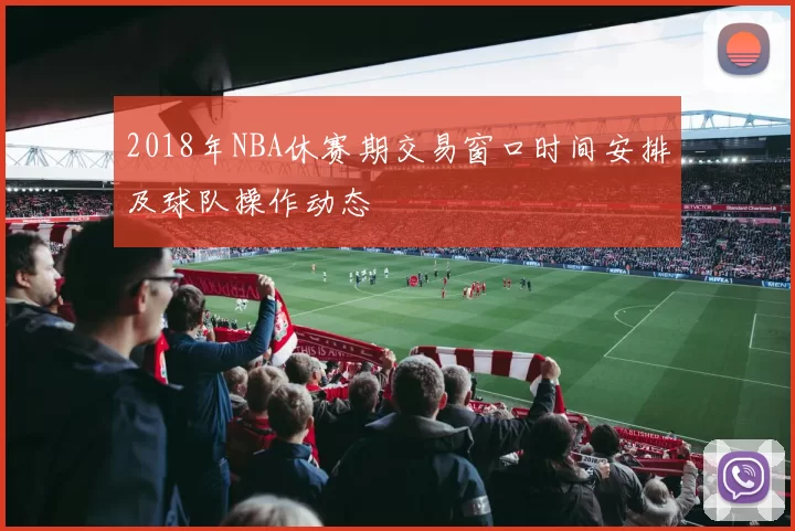2018年NBA休赛期交易窗口时间安排及球队操作动态
