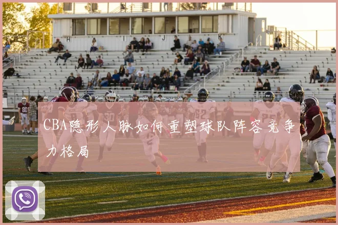 CBA隐形人脉如何重塑球队阵容竞争力格局