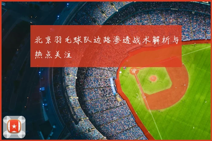北京羽毛球队边路渗透战术解析与热点关注
