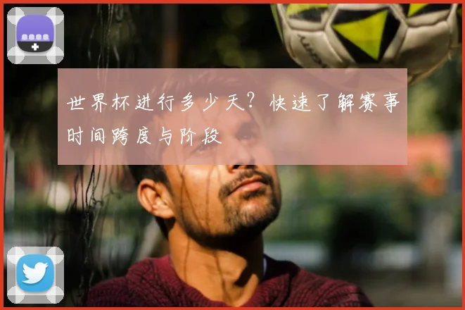 世界杯进行多少天？快速了解赛事时间跨度与阶段