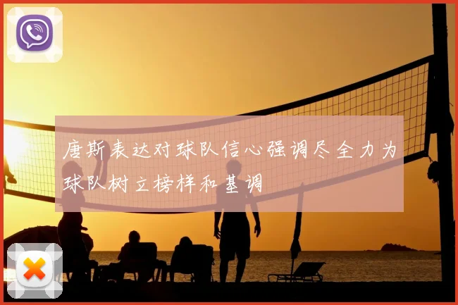 唐斯表达对球队信心强调尽全力为球队树立榜样和基调