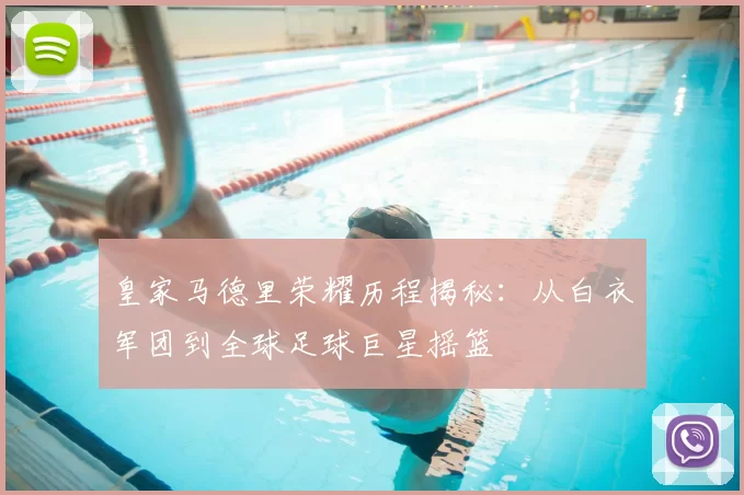 皇家马德里荣耀历程揭秘：从白衣军团到全球足球巨星摇篮