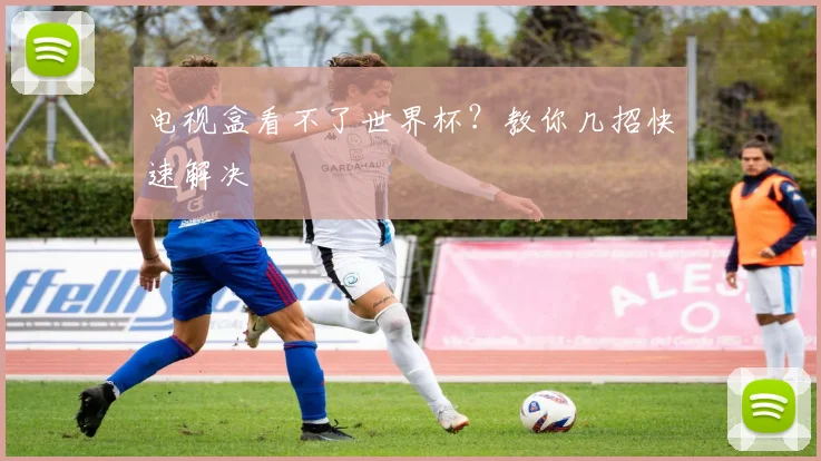 电视盒看不了世界杯？教你几招快速解决