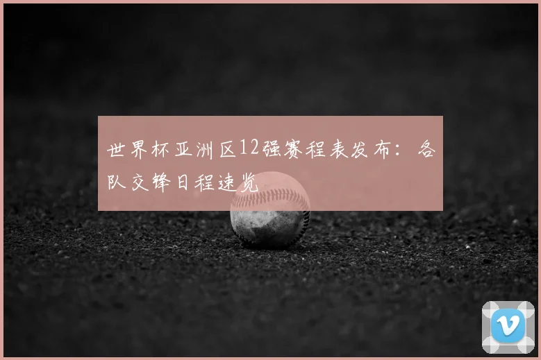 世界杯亚洲区12强赛程表发布：各队交锋日程速览