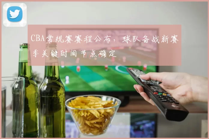 CBA常规赛赛程公布，球队备战新赛季关键时间节点确定