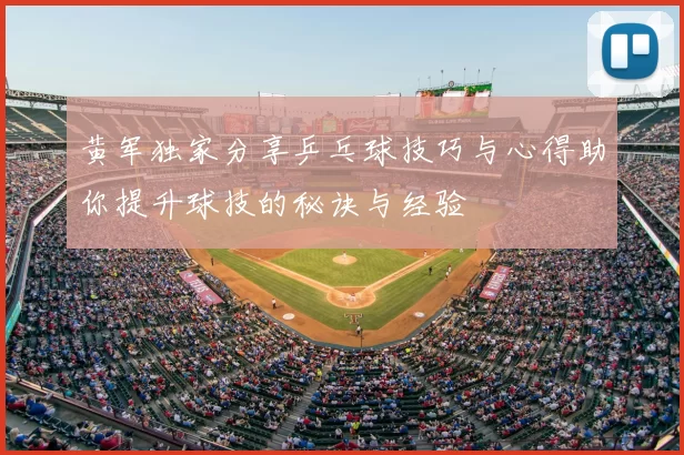 黄军独家分享乒乓球技巧与心得助你提升球技的秘诀与经验