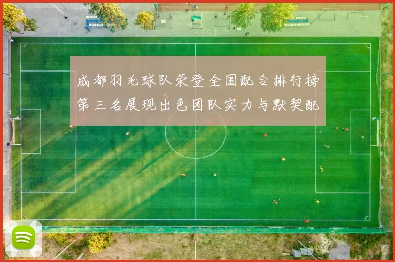 成都羽毛球队荣登全国配合排行榜第三名展现出色团队实力与默契配合