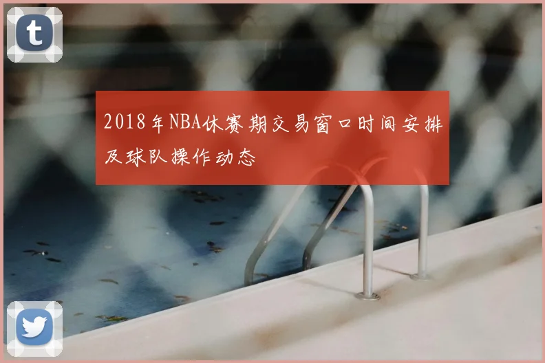 2018年NBA休赛期交易窗口时间安排及球队操作动态