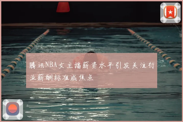 腾讯NBA女主播薪资水平引发关注行业薪酬标准成焦点