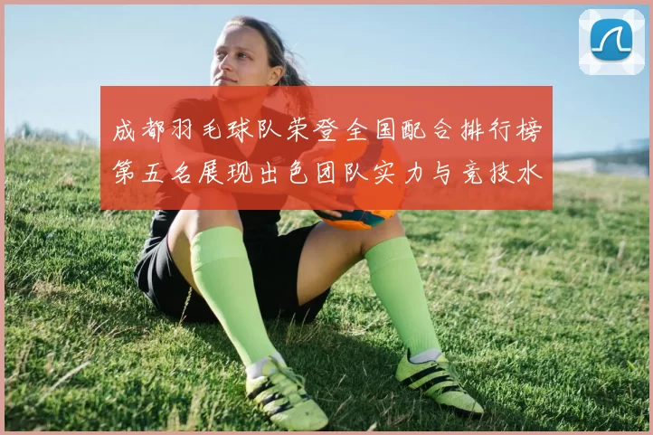 成都羽毛球队荣登全国配合排行榜第五名展现出色团队实力与竞技水平