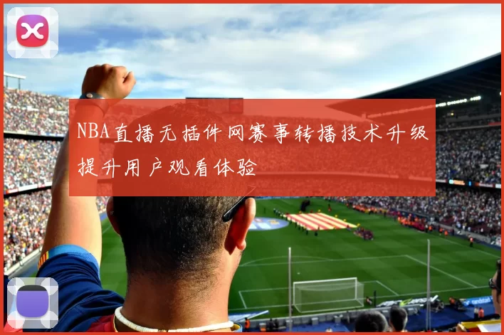 NBA直播无插件网赛事转播技术升级提升用户观看体验