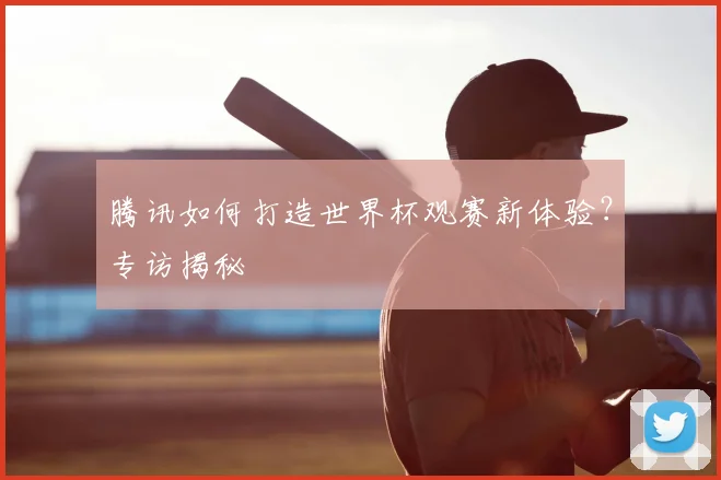 腾讯如何打造世界杯观赛新体验？专访揭秘