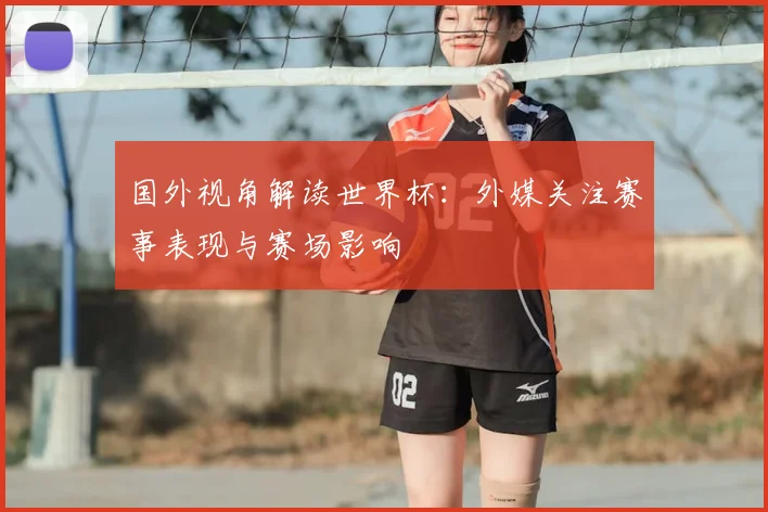 国外视角解读世界杯：外媒关注赛事表现与赛场影响