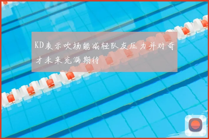 KD表示吹杨能减轻队友压力并对奇才未来充满期待