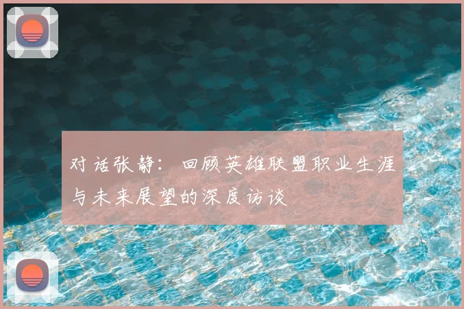 对话张静：回顾英雄联盟职业生涯与未来展望的深度访谈