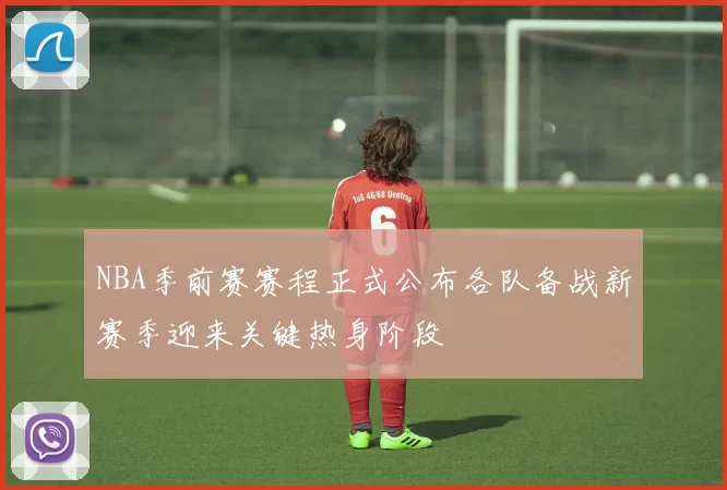NBA季前赛赛程正式公布各队备战新赛季迎来关键热身阶段