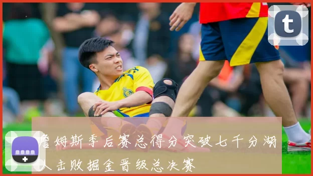 詹姆斯季后赛总得分突破七千分湖人击败掘金晋级总决赛