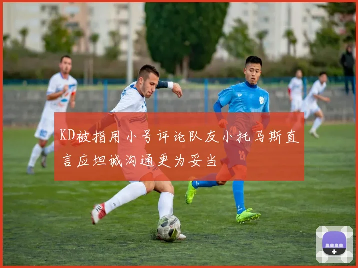 KD被指用小号评论队友小托马斯直言应坦诚沟通更为妥当