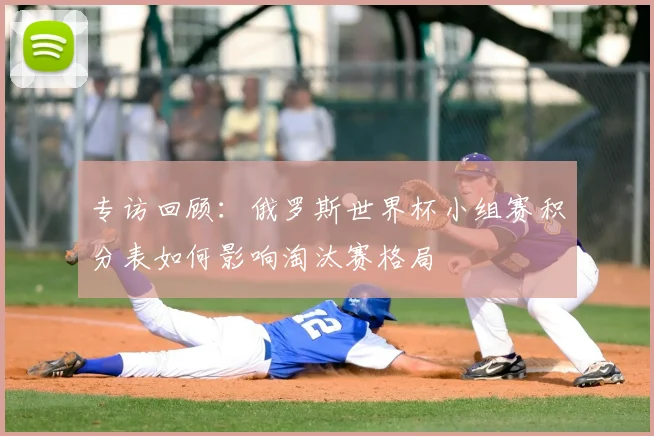 专访回顾：俄罗斯世界杯小组赛积分表如何影响淘汰赛格局