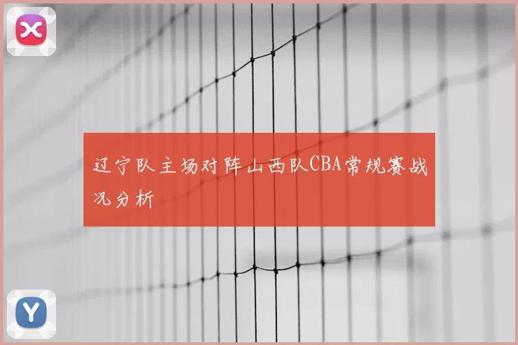 辽宁队主场对阵山西队CBA常规赛战况分析