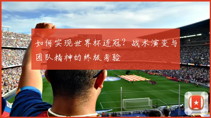如何实现世界杯连冠？战术演变与团队精神的终极考验