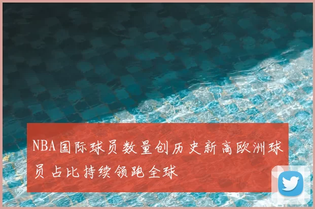 NBA国际球员数量创历史新高欧洲球员占比持续领跑全球