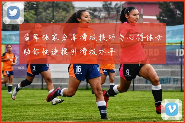 黄军独家分享滑板技巧与心得体会助你快速提升滑板水平