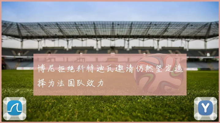 博尼拒绝科特迪瓦邀请仍然坚定选择为法国队效力