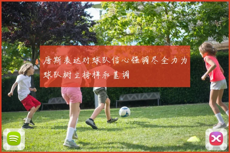 唐斯表达对球队信心强调尽全力为球队树立榜样和基调